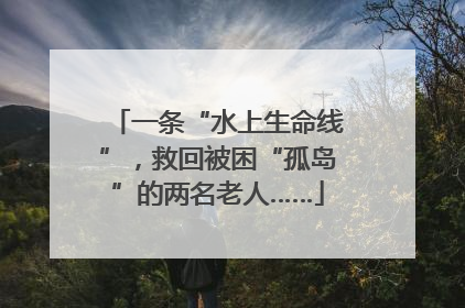 一条“水上生命线”，救回被困“孤岛”的两名老人……