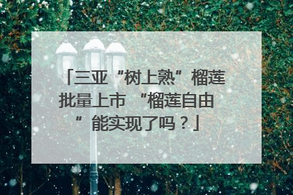 三亚“树上熟”榴莲批量上市 “榴莲自由”能实现了吗？