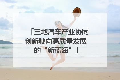 三地汽车产业协同创新驶向高质量发展的“新蓝海”