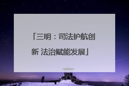 三明：司法护航创新 法治赋能发展