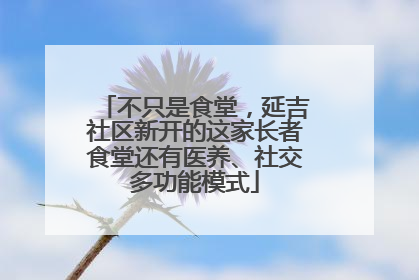 不只是食堂，延吉社区新开的这家长者食堂还有医养、社交多功能模式
