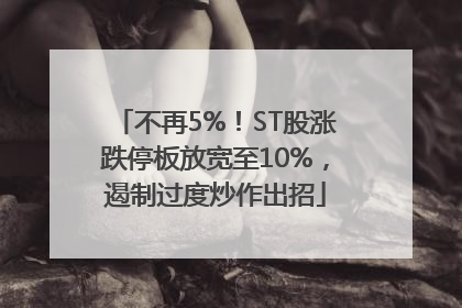 不再5%！ST股涨跌停板放宽至10%，遏制过度炒作出招