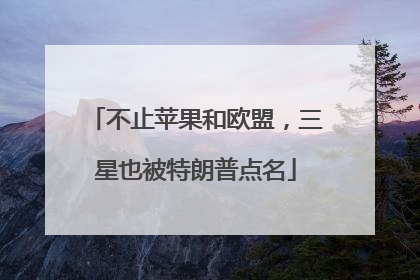 不止苹果和欧盟，三星也被特朗普点名