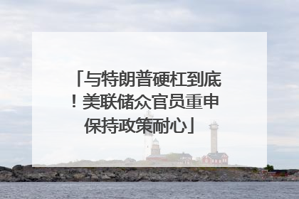 与特朗普硬杠到底！美联储众官员重申保持政策耐心