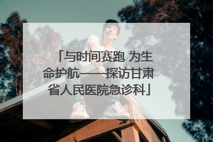 与时间赛跑 为生命护航——探访甘肃省人民医院急诊科