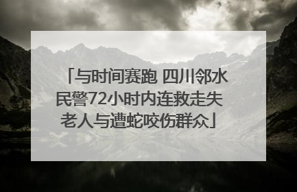 与时间赛跑 四川邻水民警72小时内连救走失老人与遭蛇咬伤群众