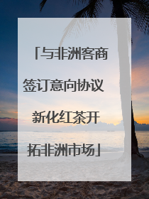 与非洲客商签订意向协议 新化红茶开拓非洲市场