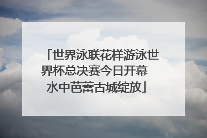 世界泳联花样游泳世界杯总决赛今日开幕 水中芭蕾古城绽放