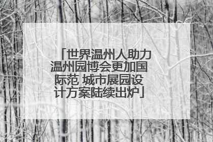 世界温州人助力温州园博会更加国际范 城市展园设计方案陆续出炉