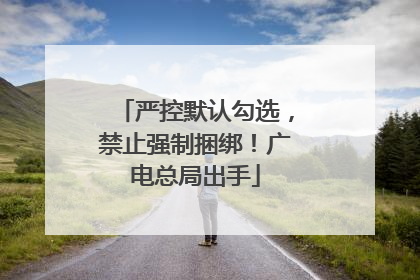 严控默认勾选，禁止强制捆绑！广电总局出手