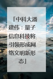 中科大潘建伟：量子信息科技将引领形成网络文明新形态