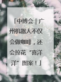 中博会｜广州机器人不仅会做咖啡，还会拉花“喜洋洋”图案！