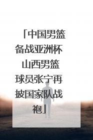 中国男篮备战亚洲杯 山西男篮球员张宁再披国家队战袍