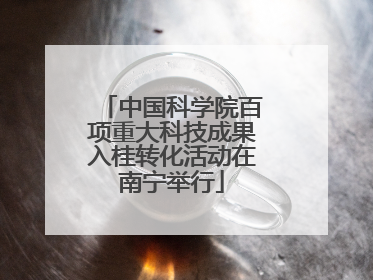 中国科学院百项重大科技成果入桂转化活动在南宁举行