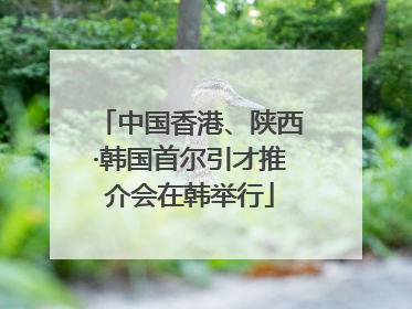 中国香港、陕西·韩国首尔引才推介会在韩举行