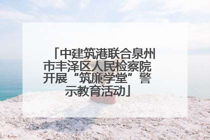 中建筑港联合泉州市丰泽区人民检察院开展“筑廉学堂”警示教育活动