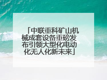 中联重科矿山机械成套设备重磅发布引领大型化电动化无人化新未来