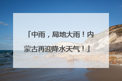 中雨，局地大雨！内蒙古再迎降水天气！