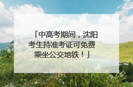 中高考期间，沈阳考生持准考证可免费乘坐公交地铁！