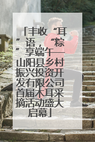 丰收“耳”语，“粽”享端午—山阳县乡村振兴投资开发有限公司首届木耳采摘活动盛大启幕