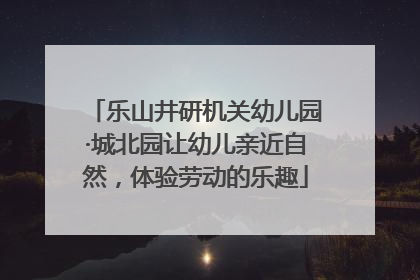 乐山井研机关幼儿园·城北园让幼儿亲近自然，体验劳动的乐趣