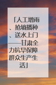 人工增雨、抢墒播种、送水上门——甘肃全力抗旱保障群众生产生活