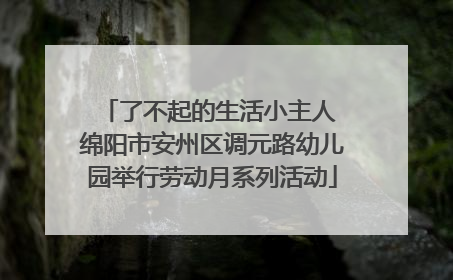 了不起的生活小主人 绵阳市安州区调元路幼儿园举行劳动月系列活动