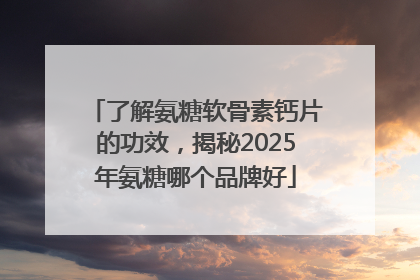 了解氨糖软骨素钙片的功效，揭秘2025年氨糖哪个品牌好