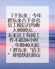 于东来：今年胖东来八千多名员工税后月均收入9000元，未来员工每周工作不超36小时，年假40天起！胖东来“店王”业绩快赶超山姆