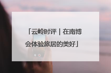 云岭时评｜在南博会体验旅居的美好