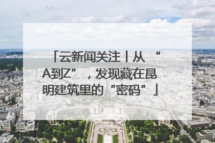 云新闻关注丨从 “A到Z”，发现藏在昆明建筑里的“密码”
