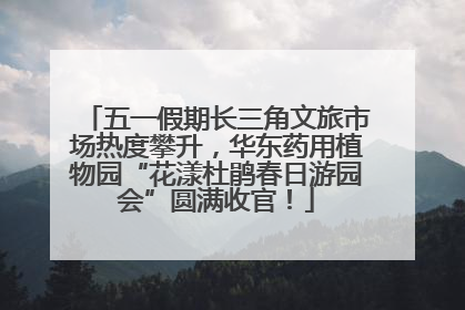 五一假期长三角文旅市场热度攀升，华东药用植物园“花漾杜鹃春日游园会”圆满收官！