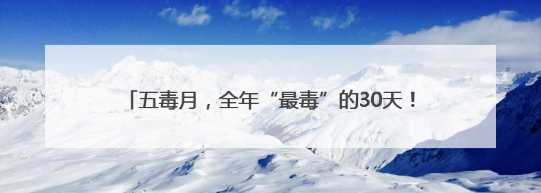 五毒月，全年“最毒”的30天！不是蛇虫之毒，而是这3种毒！