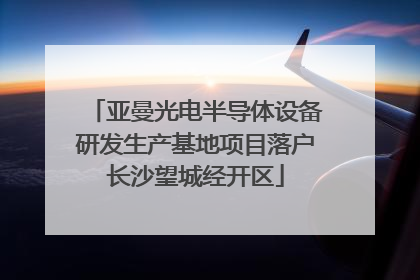 亚曼光电半导体设备研发生产基地项目落户长沙望城经开区