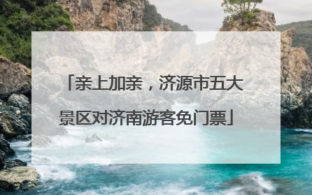 亲上加亲，济源市五大景区对济南游客免门票