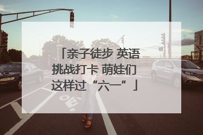 亲子徒步 英语挑战打卡 萌娃们这样过“六一”
