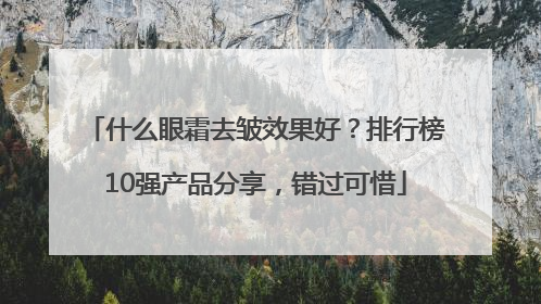 什么眼霜去皱效果好？排行榜10强产品分享，错过可惜