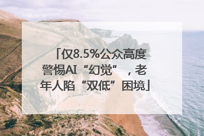 仅8.5%公众高度警惕AI“幻觉”，老年人陷“双低”困境
