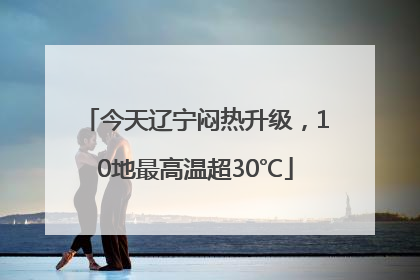 今天辽宁闷热升级，10地最高温超30℃