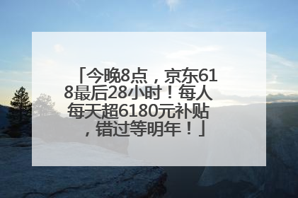 今晚8点，京东618最后28小时！每人每天超6180元补贴，错过等明年！
