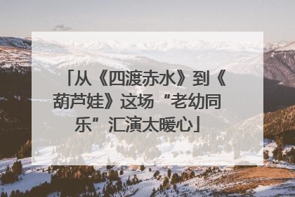 从《四渡赤水》到《葫芦娃》这场“老幼同乐”汇演太暖心