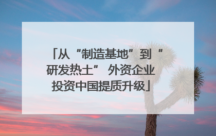 从“制造基地”到“研发热土” 外资企业投资中国提质升级