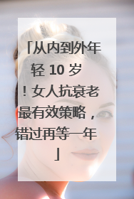 从内到外年轻 10 岁！女人抗衰老最有效策略，错过再等一年