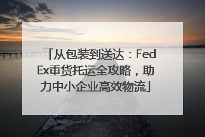 从包装到送达：FedEx重货托运全攻略，助力中小企业高效物流