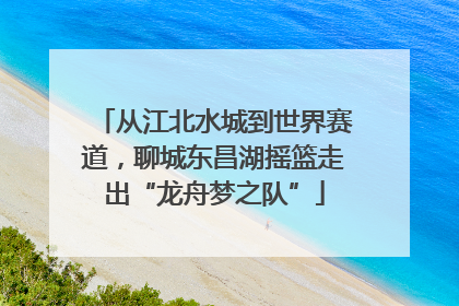 从江北水城到世界赛道，聊城东昌湖摇篮走出“龙舟梦之队”