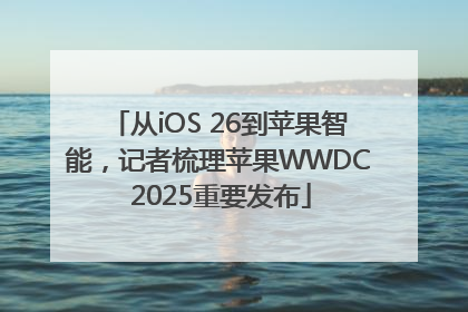 从iOS 26到苹果智能，记者梳理苹果WWDC 2025重要发布