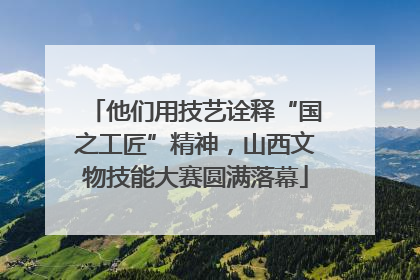 他们用技艺诠释“国之工匠”精神，山西文物技能大赛圆满落幕