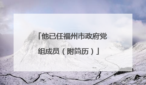 他已任福州市政府党组成员（附简历）