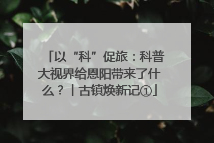 以“科”促旅：科普大视界给恩阳带来了什么？丨古镇焕新记①