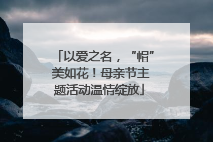 以爱之名，“帽” 美如花！母亲节主题活动温情绽放